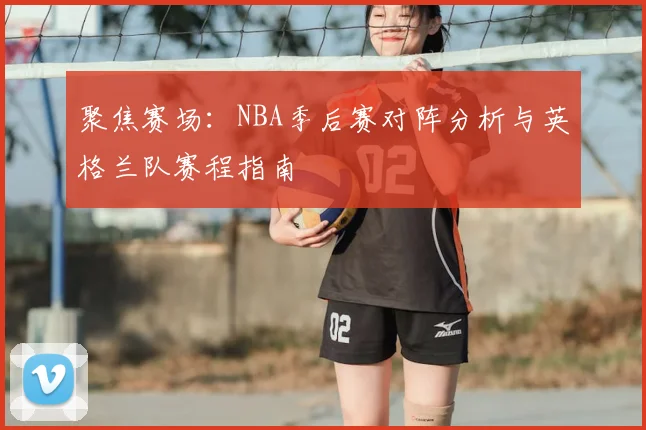 聚焦赛场：NBA季后赛对阵分析与英格兰队赛程指南
