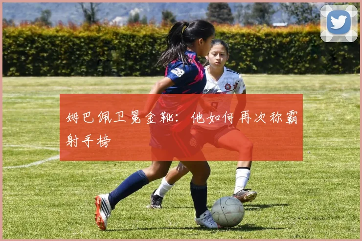 姆巴佩卫冕金靴:他如何再次称霸射手榜