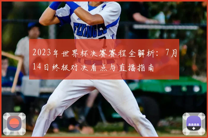 2023年世界杯决赛赛程全解析：7月14日终极对决看点与直播指南