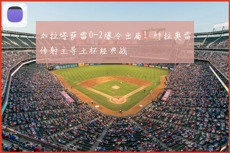 加拉塔萨雷0-2爆冷出局！特拉奥雷传射主导土杯经典战