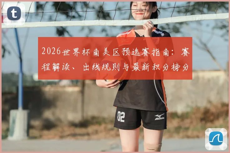 2026世界杯南美区预选赛指南：赛程解读、出线规则与最新积分榜分析