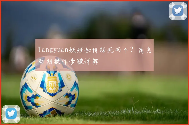 Tangyuan妖姬如何踩死两个？高光时刻操作步骤详解