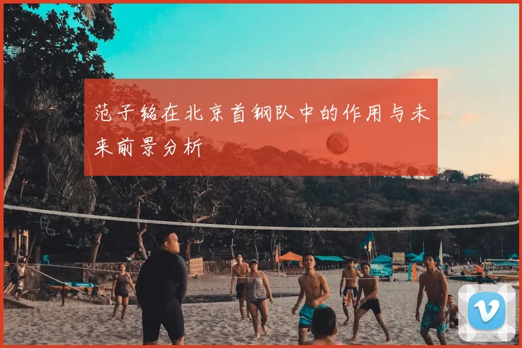 范子铭在北京首钢队中的作用与未来前景分析