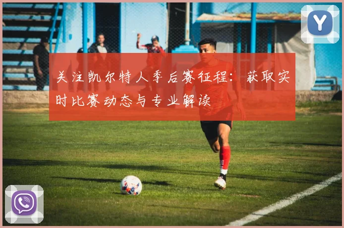 关注凯尔特人季后赛征程：获取实时比赛动态与专业解读