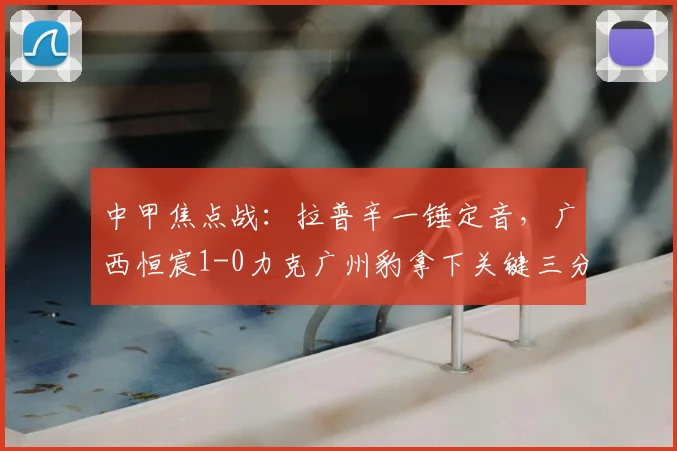 中甲焦点战：拉普辛一锤定音，广西恒宸1-0力克广州豹拿下关键三分