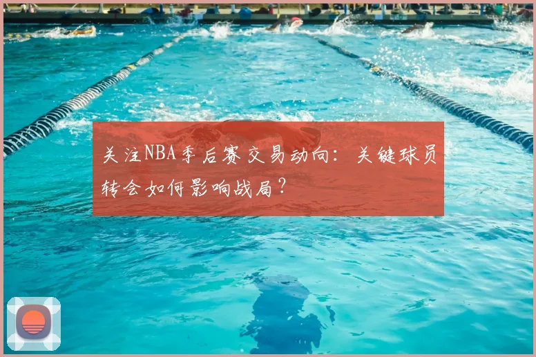 关注NBA季后赛交易动向：关键球员转会如何影响战局？