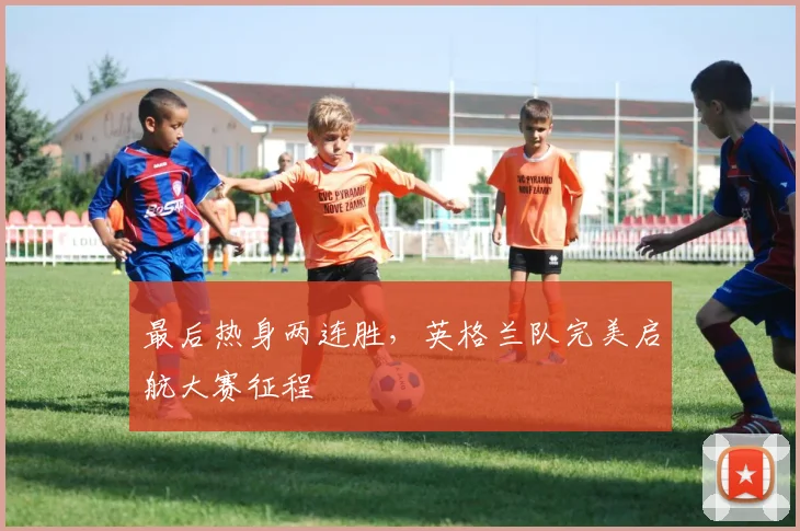 最后热身两连胜，英格兰队完美启航大赛征程