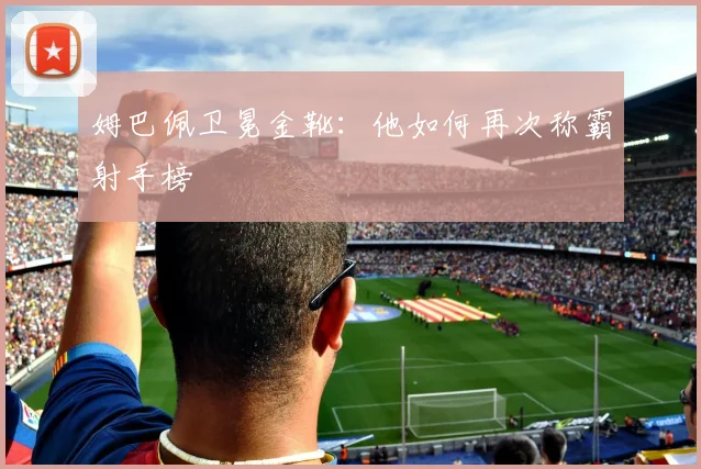姆巴佩卫冕金靴:他如何再次称霸射手榜