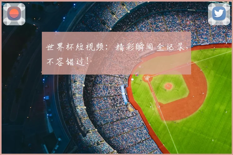 世界杯短视频：精彩瞬间全记录，不容错过！