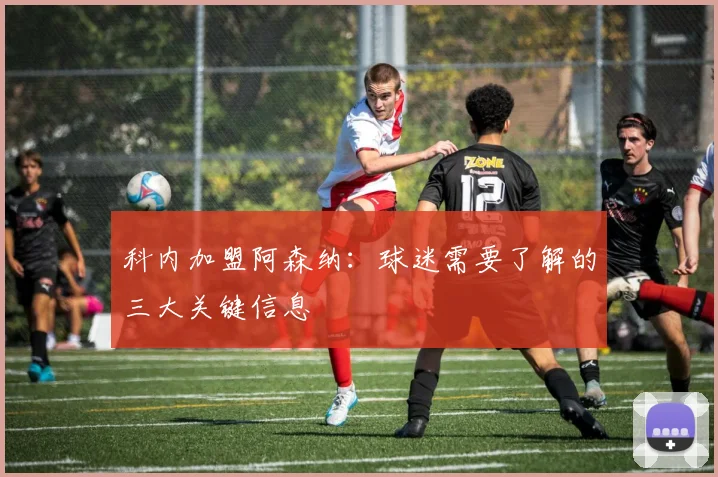 科内加盟阿森纳：球迷需要了解的三大关键信息