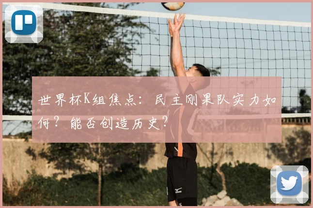 世界杯K组焦点：民主刚果队实力如何？能否创造历史？