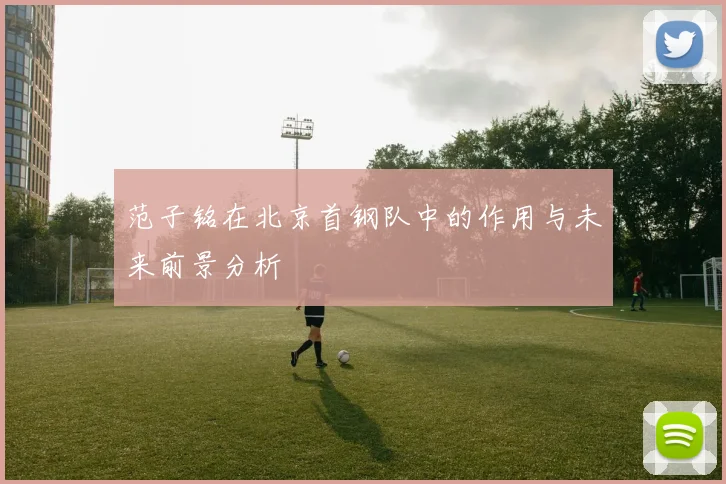 范子铭在北京首钢队中的作用与未来前景分析